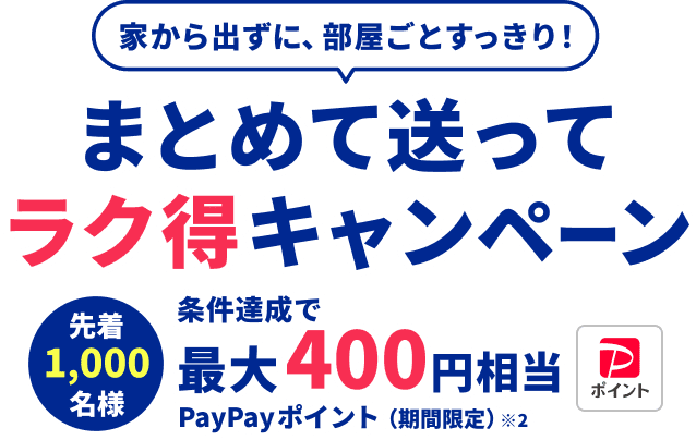 家から出ずに、部屋ごとすっきり。まとめて送ってラク得キャンペーン。先着1,000名様。条件達成で最大400円相当のPayPayポイント（期間限定）