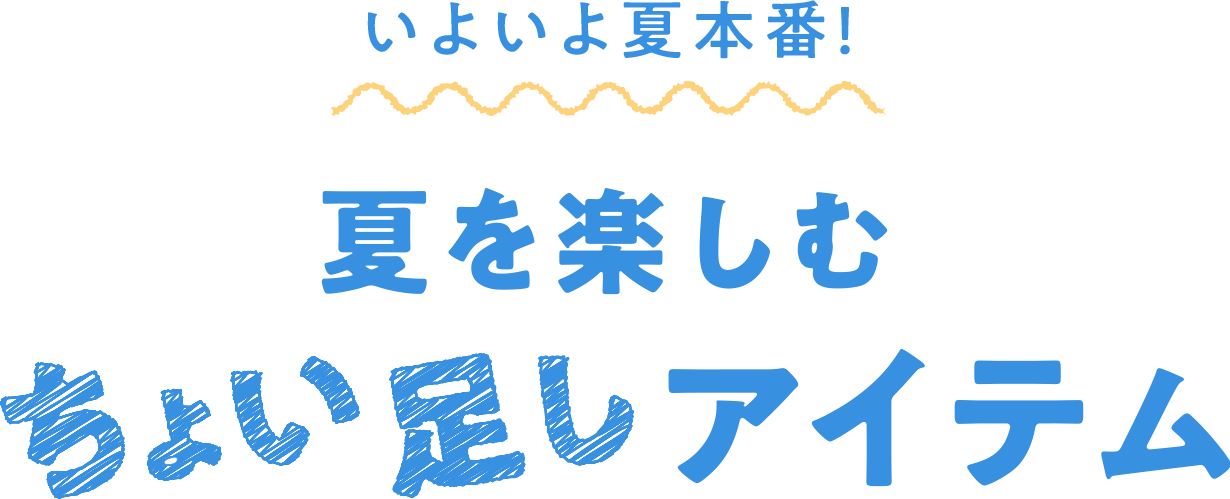 いよいよ夏本番！夏を楽しむ、ちょい足しアイテム特集