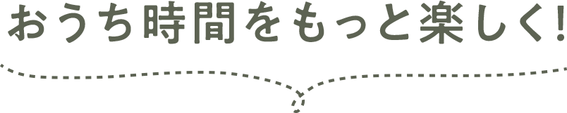 おうち時間をもっと楽しく！