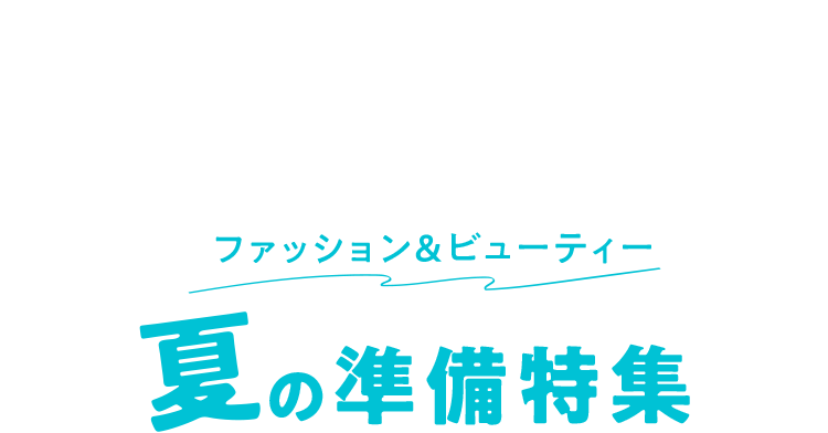 ファッション＆ビューティー 夏の準備特集