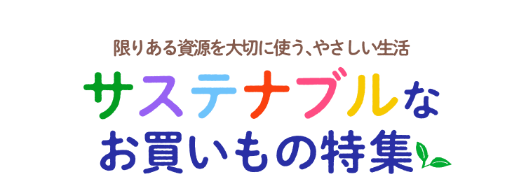 限りある資源を大切に使う、やさしい生活　サステナブルなお買いもの特集